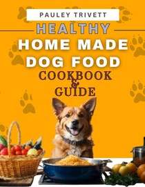 Healthy Homemade Dog Food Cookbook: A Comprehensive Guide to Homemade Meals Tailored for Your Dog