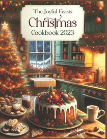 The Joyful Feasts Christmas Cookbook 2023: Unwrap the Delight of Christmas Culinary Magic. A Festive Feast of 300+ Recipes: including Classic Cookies