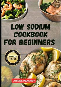 Low Sodium Cookbook for Beginners: The Ultimate Guide to Easy Delicious low fat and low Cholesterol Recipes to Improve Heart Health and Lower Blood Pr