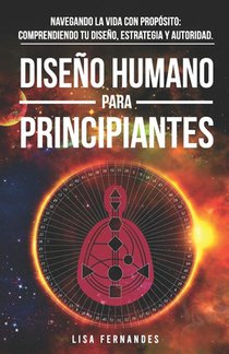 Diseño Humano Para Principiantes: Navegando La Vida Con Propósito: Comprendiendo Tu Diseño, Estrategia Y Autoridad.