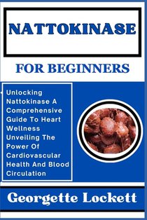 Nattokinase for Beginners: Unlocking Nattokinase A Comprehensive Guide To Heart Wellness Unveiling The Power Of Cardiovascular Health And Blood C
