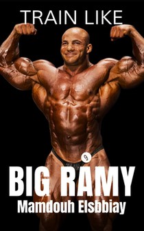 Train Like Big Ramy: Training Techniques, Nutrition Secrets, and the Inspirational Journey of Bodybuilding's Mr. Olympia, Big Ramy
