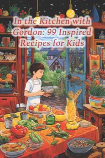 In the Kitchen with Gordon: 99 Inspired Recipes for Kids