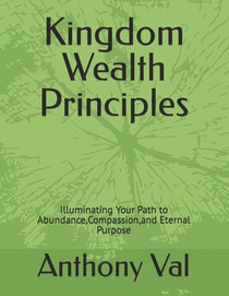 Kingdom Wealth Principles: Illuminating Your Path to Abundance, Compassion, and Eternal Purpose
