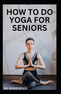 How to Do Yoga for Seniors: Simple Yoga Poses For Seniors to Improve Flexibility, Balance, Lose Weight and Enhance Proper Body Functions