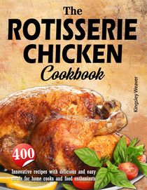 The Rotisserie Chicken Cookbook: 400 innovative recipes with delicious and easy meals for home cooks and food enthusiasts