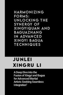Harmonizing Forms: Unlocking the Synergy of Xingyiquan and Baguazhang in Advanced Xingyi Bagua Techniques: A Deep Dive into the Fusion of