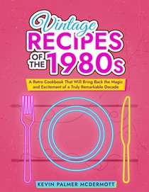 Vintage Recipes of the 1980s: A Retro Cookbook That Will Bring Back the Magic and Excitement of a Truly Remarkable Decade