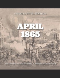 April 1865: The Tumultuous History of the Confederacy's Last Month