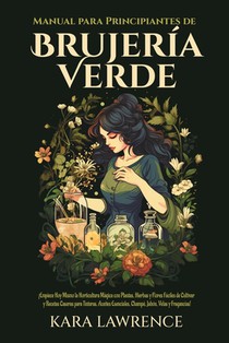 Brujería Verde: ¡Empiece Hoy Mismo la Horticultura Mágica con Plantas, Hierbas y Flores Fáciles de Cultivar y Recetas Caseras para Tinturas, Aceites E