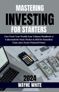 Mastering Investing for Starters 2024 Insights: Fast-Track Your Wealth: Your Ultimate Handbook to Understand the Stock Market in 2024 for Immediate Ga
