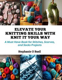 Elevate Your Knitting Skills with Knit It Your Way: A Must Have Book for Stitches, Scarves, and Socks Projects