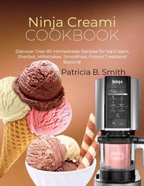 Ninja Creami Cookbook: Discover Over 80 Homemade Recipes for Ice Cream, Sherbet, Milkshakes, Smoothies, Frozen Treats and Beyond!
