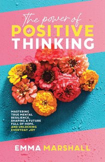 The Power of Positive Thinking: Mastering True Mental Resilience, Shaping a Future Full of Hope, and Unlocking Everyday Joy