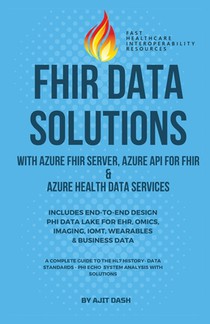 Fhir Data Solutions with Azure Fhir Server, Azure API for Fhir & Azure Health Data Services: Includes End-To-End Design Phi Data Lake for Ehr, Omics,