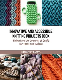 Innovative and Accessible Knitting Projects Book: Embark on the Journey of Craft for Teens and Tweens