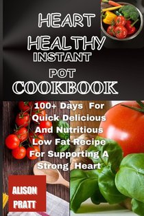 Heart Healthy Instant Pot Cookbook: 100+ Days For Quick Delicious And Nutritious Low Fat Recipe For Supporting A Strong Heart