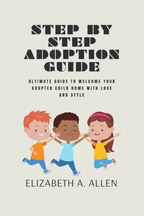 Step By Step Adoption Guide: Ultimate Guide To Welcome Your Adopted Child Home With Love And Style