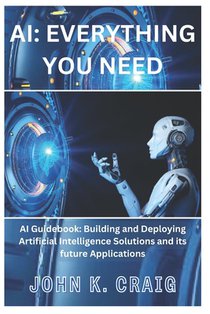 AI: Everything you need: AI Guidebook: Building and Deploying Artificial Intelligence Solutions and its future Application