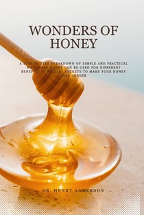 Wonders of Honey: A step by step breakdown of simple and practical ways pure honey can be used for different benefits as well as secrets