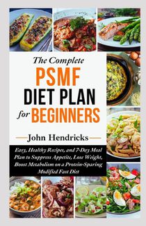 The Complete PSMF Diet Plan for Beginners: Easy, Healthy Recipes, and 7-Day Meal Plan to Suppress Appetite, Lose Weight, Boost Metabolism on a Protein