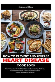 How to Prevent and Reverse Heart Disease Cookbook: Nourishing Your Heart: A Cookbook Guide, Savoring Wellness, Cuisine for Longevity, Heart Disease Pr