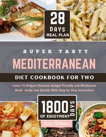 Super Tasty MEDITERRANEAN Diet Cookbook for Two: Learn To Prepare Delicious, Budget Friendly, and Wholesome Meals Easily and Quickly with Step-by-Step