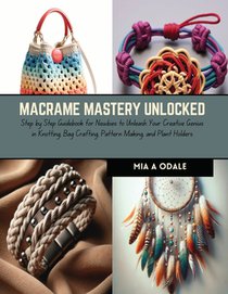 Macrame Mastery Unlocked: Step by Step Guidebook for Newbies to Unleash Your Creative Genius in Knotting, Bag Crafting, Pattern Making, and Plan