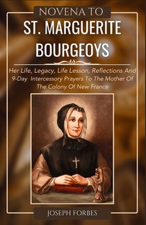 Novena to St. Marguerite Bourgeoys: Her Life, Legacy, Life Lesson, Reflections And 9-Day Intercessory Prayers To The Mother Of The Colony Of New Franc