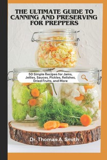 The Ultimate Guide to Canning and Preserving for Preppers: 50 Simple Recipes for Jams, Jellies, Sauces, Pickles, Relishes, Dried Fruits, and More - A
