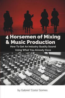 4 Horsemen of Mixing & Music Production: How To Get An Industry Quality Sound, Using What You Already Have