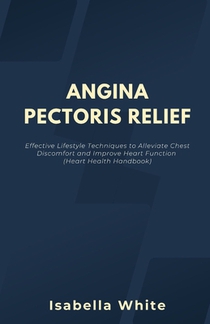Angina Pectoris Relief: Effective Lifestyle Techniques to Alleviate Chest Discomfort and Improve Heart Function (Heart Health Handbook)