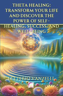 Theta Healing: Transform Your Life and Discover the Power of Self-Healing, Success, and Well-Being: A Comprehensive Guide to Unlockin