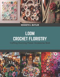 Loom Crochet Floristry: Crafting Stunning Flower Accessories Book