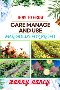 How to Grow Care Manage and Use Marigolds for Profit: Expert Guide To Growing, Caring For, And Profiting From Marigolds - Unveiling The Health And Med