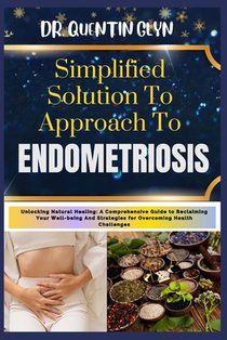 Simplified Solution Approach To ENDOMETRIOSIS: Unlocking Natural Healing: A Comprehensive Guide to Reclaiming Your Well-being And Strategies for Overc