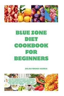 Blue Zone Diet Cookbook For Beginners: 100 nourishing recipes to improve health, longevity and a delightful healthier eating experience that everyone
