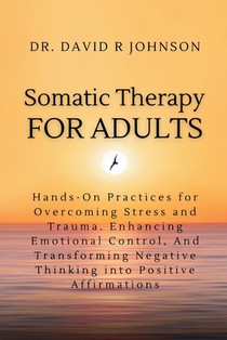 Somatic Therapy for Adults: Hands-On Practices for Overcoming Stress and Trauma, Enhancing Emotional Control, and Transforming Negative Thinking i