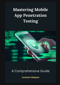 Mastering Mobile App Penetration Testing: A Comprehensive Guide