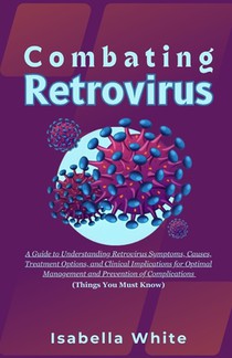 Combating Retrovirus: A Guide to Understanding Retrovirus Symptoms, Causes, Treatment Options, and Clinical Implications for Optimal Managem