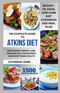 The Complete Guide to Atkins Diet: An Easy-to-Make, Low Carb Diet Cookbook and Meal Plan for Sustainable Weight Loss, Enhance HDL Cholesterol and Boos