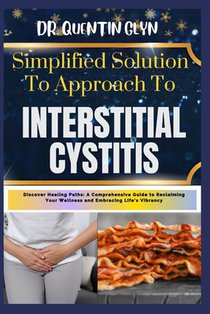 Simplified Solution Approach To INTERSTITIAL CYSTITIS: Discover Healing Paths: A Comprehensive Guide to Reclaiming Your Wellness and Embracing Life's