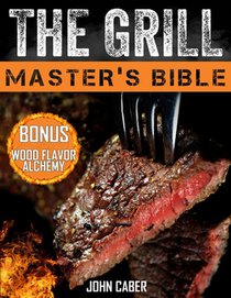 The Grill Master's Bible: Unlock the Craft of Superior Grilling with the Ultimate Smoker Cookbook & Delicious Recipes for Grill Masters at Any Level