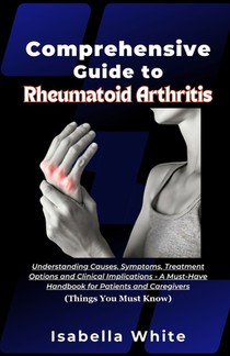 Comprehensive Guide to Rheumatoid Arthritis: Understanding Causes, Symptoms, Treatment Options and Clinical Implications - A Must-Have Handbook for Pa