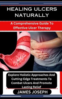 Healing Ulcers Naturally: A Comprehensive Guide To Effective Ulcer Therapy: Explore Holistic Approaches And Cutting-Edge Treatments To Combat Ul