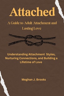 Attached: A Guide to Adult Attachment and Lasting Relationships: Understanding Attachment Styles, Nurturing Connections, and Building a Lifetime of Lo