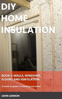 DIY Home Insulation: Book 3: Walls, Windows, Floors & Ventilation: A hands-on guide to insulating your home