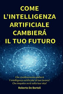 Come l'Intelligenza Artificiale cambierà il tuo Futuro: Che cambiamento porterà l'intelligenza artificiale al tuo lavoro e nella società? Come puoi av