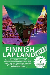 Finnish Lapland 2024: The Northern Lights Aurora Adventure Guide to Uncovering Arctic Winter Magic, Aurora Borealis Winter Quest Across the