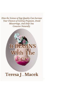 It All Begins With The Egg: How the Science of Egg Quality Can Increase Your Chances of Getting Pregnant, Avoid Miscarriage, And Help You Conceive